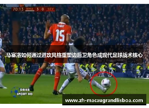 马塞洛如何通过进攻风格重塑边后卫角色成现代足球战术核心