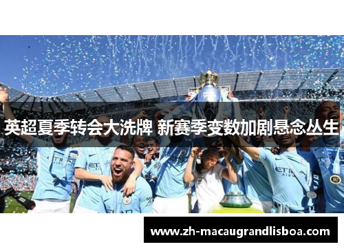 英超夏季转会大洗牌 新赛季变数加剧悬念丛生