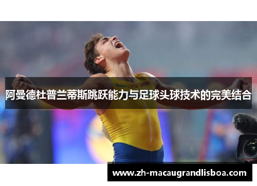 阿曼德杜普兰蒂斯跳跃能力与足球头球技术的完美结合
