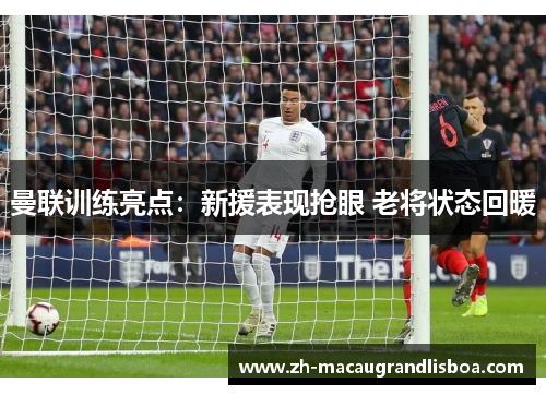 曼联训练亮点：新援表现抢眼 老将状态回暖