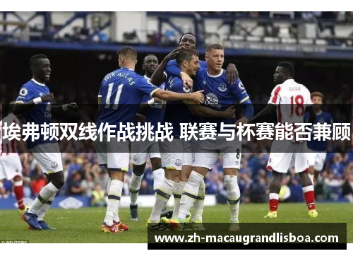 埃弗顿双线作战挑战 联赛与杯赛能否兼顾